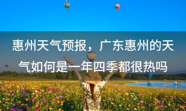惠州天气预报，广东惠州的天气如何是一年四季都很热吗