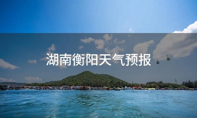 湖南衡阳天气预报「衡阳天气预报」