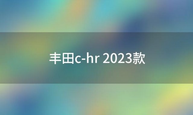 丰田c-hr 2023款(丰田c-hr2023款)