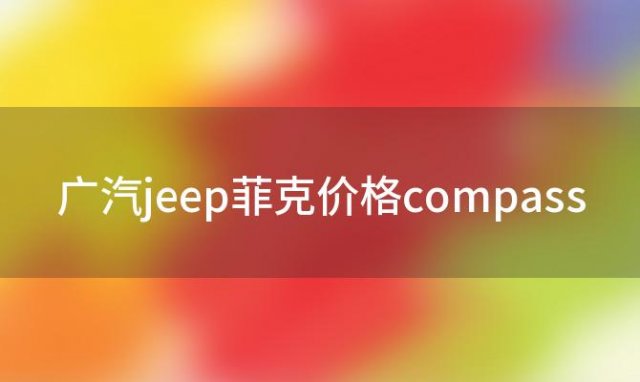 广汽jeep菲克价格compass(菲克汽车jeep多少钱)