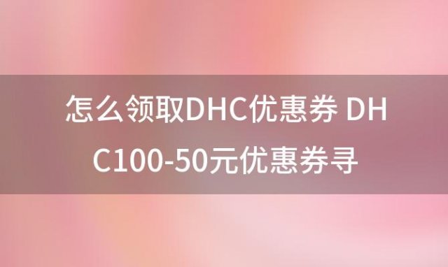 怎么领取DHC优惠券 DHC100-50元优惠券寻帮助