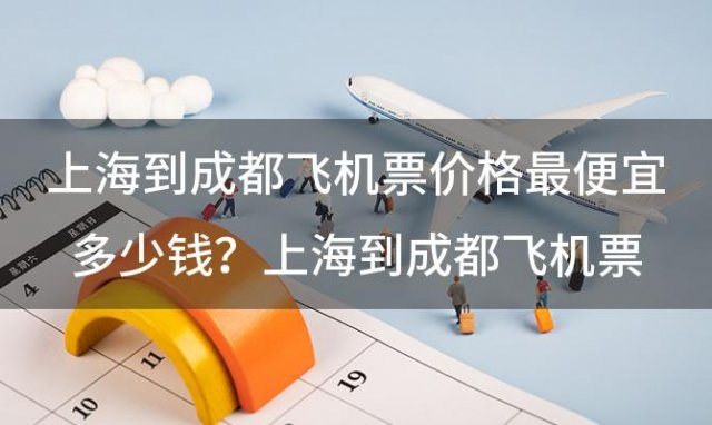上海到成都飞机票价格 最便宜多少钱？上海到成都飞机票价格