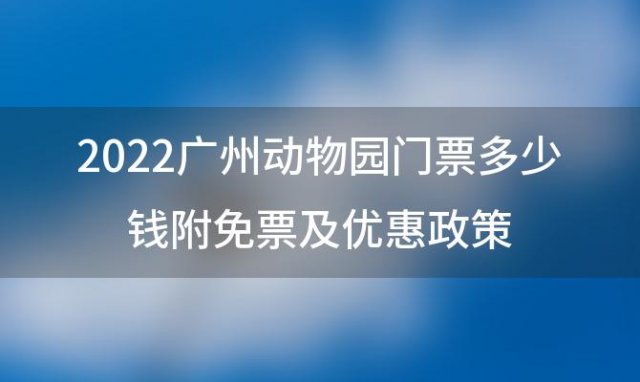 2022广州动物园门票多少钱附免票及优惠政策(广州动物园门票价格是多少)