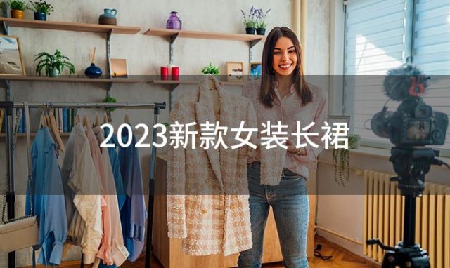 2023新款女装长裙(2023新款女装)