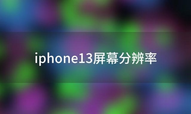 iphone13屏幕分辨率「苹果分辨率」