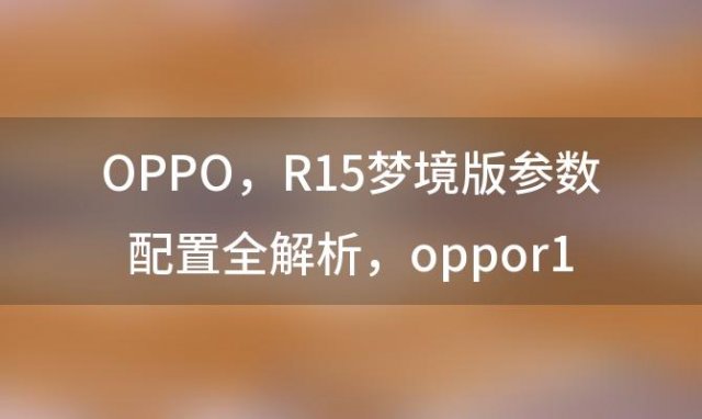 OPPO R15梦境版参数配置全解析，oppor15梦境版和标准版的区别
