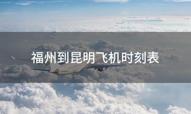 福州到昆明飞机时刻表 福州到昆明飞机航班信息查询最新