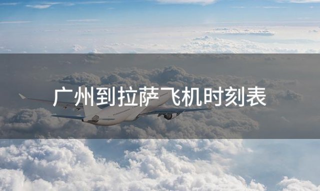 广州到拉萨飞机时刻表 广州到拉萨飞机航班信息查询