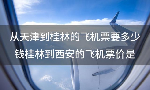 从天津到桂林的飞机票要多少钱桂林到西安的飞机票价是多少