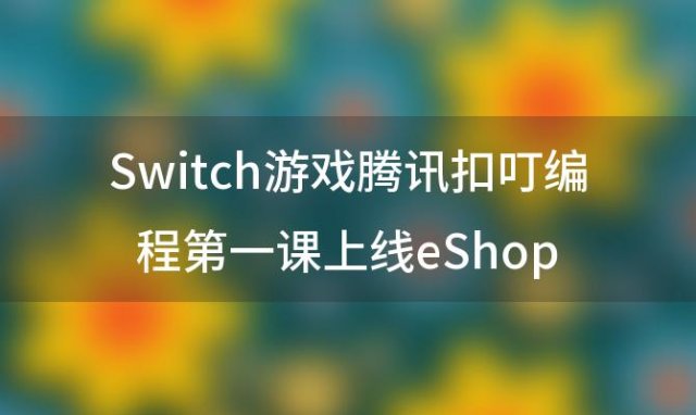 Switch游戏腾讯扣叮编程第一课上线eShop