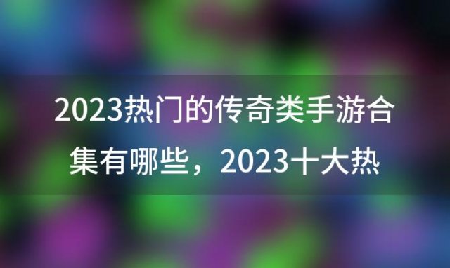 2023热门的传奇类手游合集有哪些，2023十大热门传奇手游
