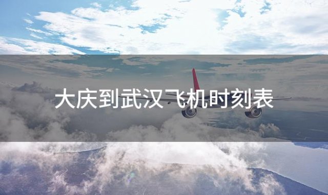 大庆到武汉飞机时刻表 大庆到武汉飞机航班信息和票价