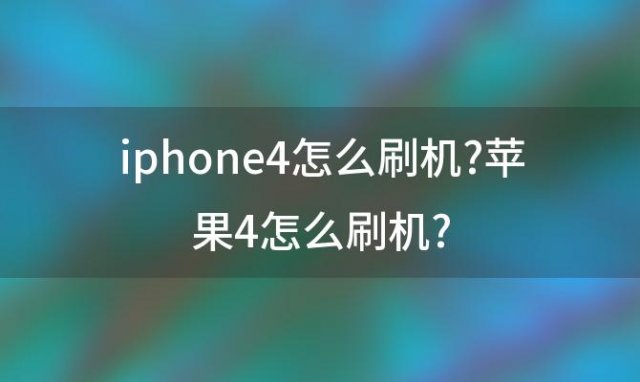 iphone4怎么刷机?苹果4怎么刷机?(苹果4刷机步骤如下)
