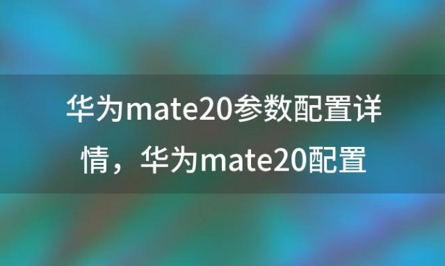 华为mate20参数配置详情，华为mate20配置参数是什么