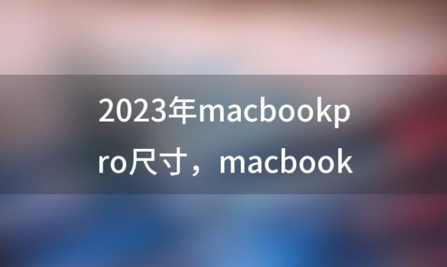 2023年macbookpro尺寸，macbookpro18年尺寸
