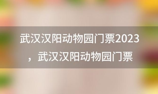 武汉汉阳动物园门票2023，武汉汉阳动物园门票