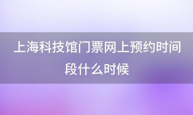 上海科技馆门票网上预约时间段什么时候