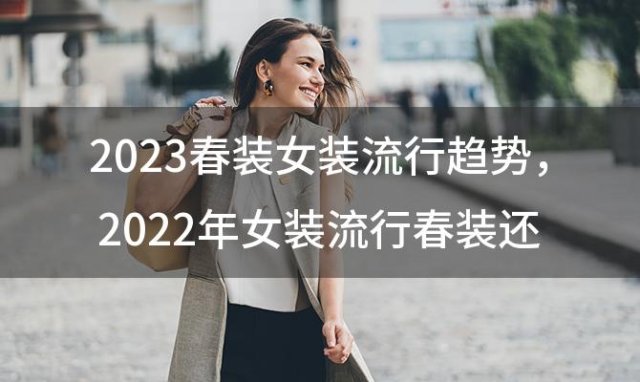 2023春装女装流行趋势，2022年女装流行春装还是秋装呢