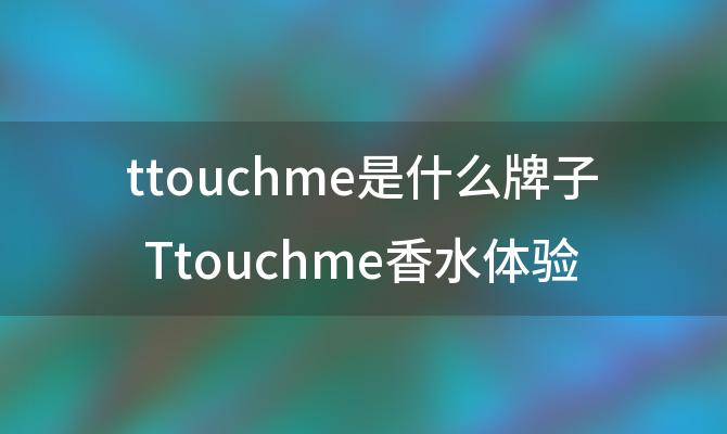 ttouchme是什么牌子「Ttouchme香水体验」
