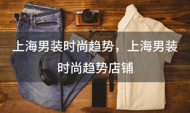 上海男装时尚趋势 上海男装时尚趋势店铺