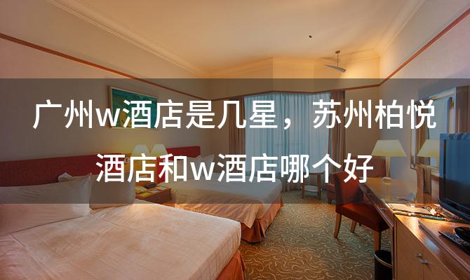 广州w酒店是几星 苏州柏悦酒店和w酒店哪个好