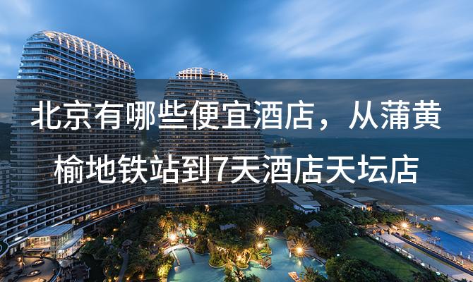 北京有哪些便宜酒店 从蒲黄榆地铁站到7天酒店天坛店怎么走