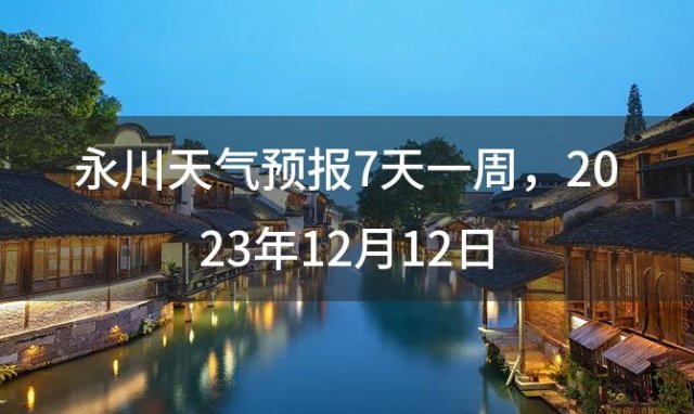 永川天气预报7天一周，2023年12月12日