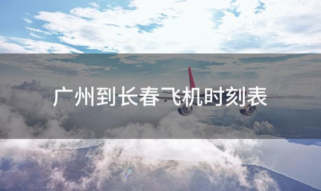 广州到长春飞机时刻表 广州到长春飞机航班信息查询