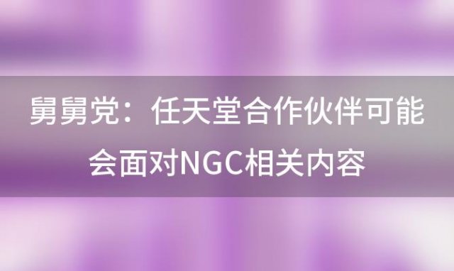 舅舅党:任天堂合作伙伴可能会面对NGC相关内容