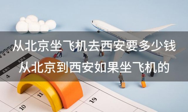 从北京坐飞机去西安要多少钱从北京到西安如果坐飞机的话多少钱多长时间到