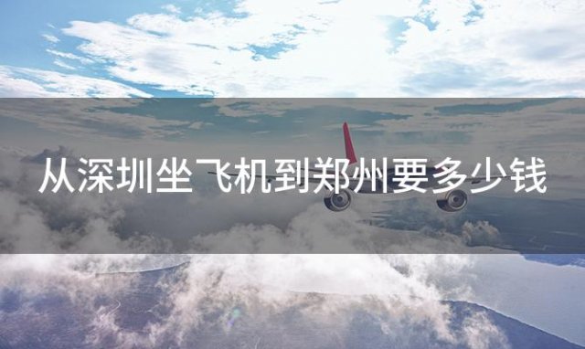 从深圳坐飞机到郑州要多少钱 现在从深圳到郑州最便宜的的机票是多少钱